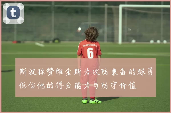 斯波称赞维金斯为攻防兼备的球员低估他的得分能力与防守价值