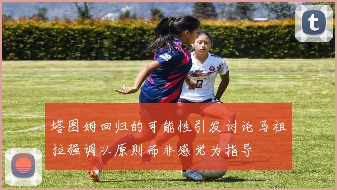 塔图姆回归的可能性引发讨论马祖拉强调以原则而非感觉为指导
