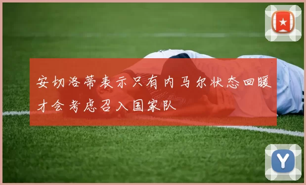 安切洛蒂表示只有内马尔状态回暖才会考虑召入国家队