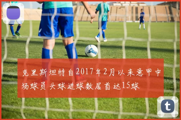 克里斯坦特自2017年2月以来意甲中场球员头球进球数居首达15球