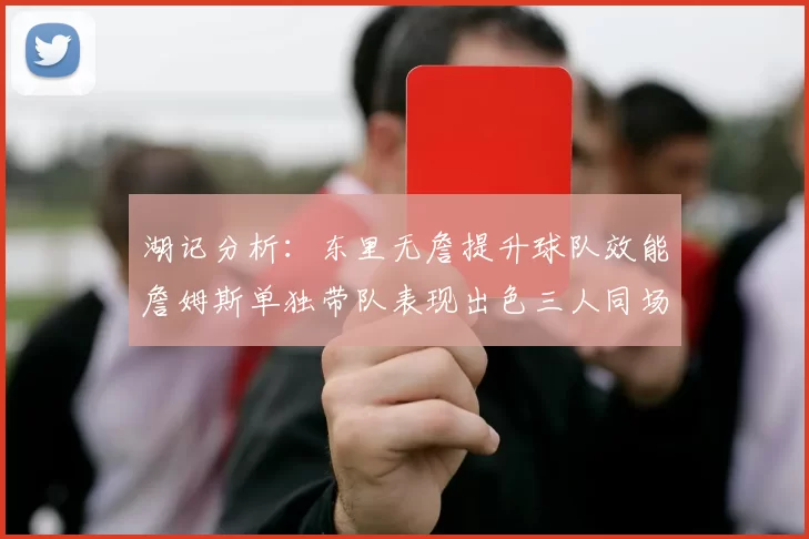 湖记分析：东里无詹提升球队效能詹姆斯单独带队表现出色三人同场反而下滑