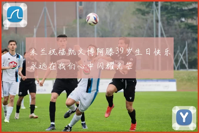 米兰祝福凯文博阿滕39岁生日快乐永远在我们心中闪耀光芒