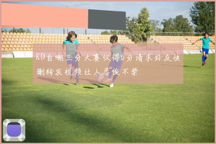 KD自嘲三分大赛仅得6分请求好友快删转发视频让人忍俊不禁
