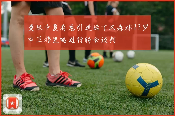 曼联今夏有意引进诺丁汉森林23岁中卫穆里略进行转会谈判