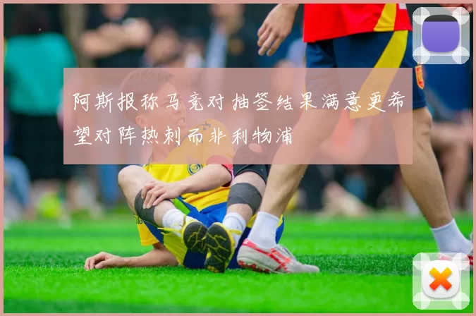 阿斯报称马竞对抽签结果满意更希望对阵热刺而非利物浦