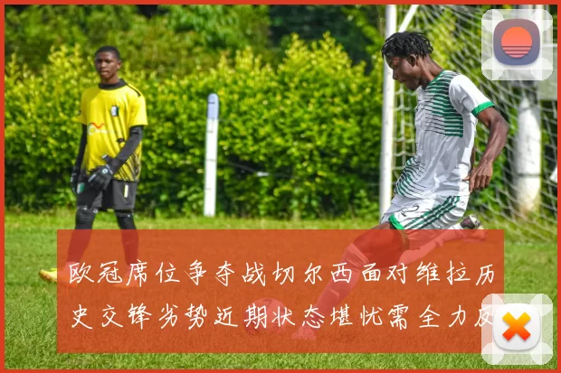 欧冠席位争夺战切尔西面对维拉历史交锋劣势近期状态堪忧需全力反弹