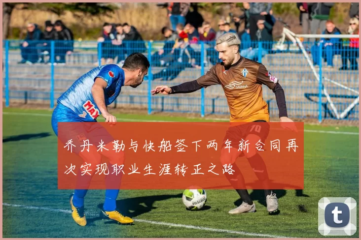 乔丹米勒与快船签下两年新合同再次实现职业生涯转正之路