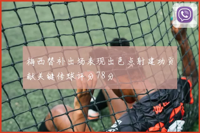 梅西替补出场表现出色点射建功贡献关键传球评分78分