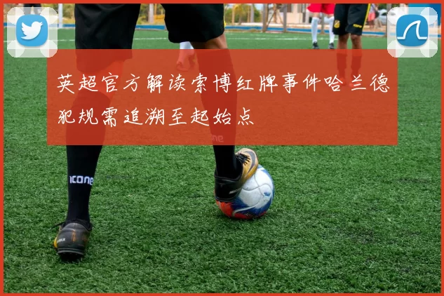 英超官方解读索博红牌事件哈兰德犯规需追溯至起始点