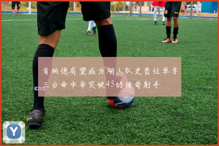 肯纳德有望成为湖人队史首位单季三分命中率突破45的传奇射手