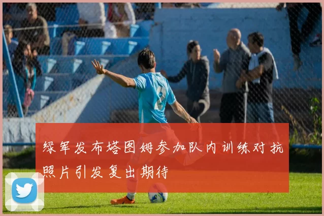绿军发布塔图姆参加队内训练对抗照片引发复出期待