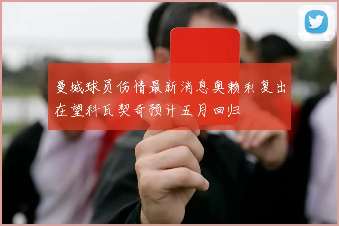 曼城球员伤情最新消息奥赖利复出在望科瓦契奇预计五月回归