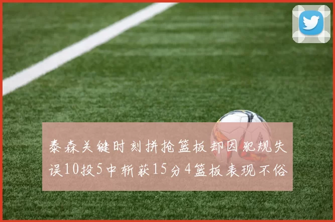 泰森关键时刻拼抢篮板却因犯规失误10投5中斩获15分4篮板表现不俗
