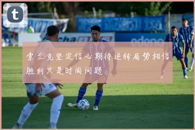 索兰克坚定信心期待逆转局势相信胜利只是时间问题