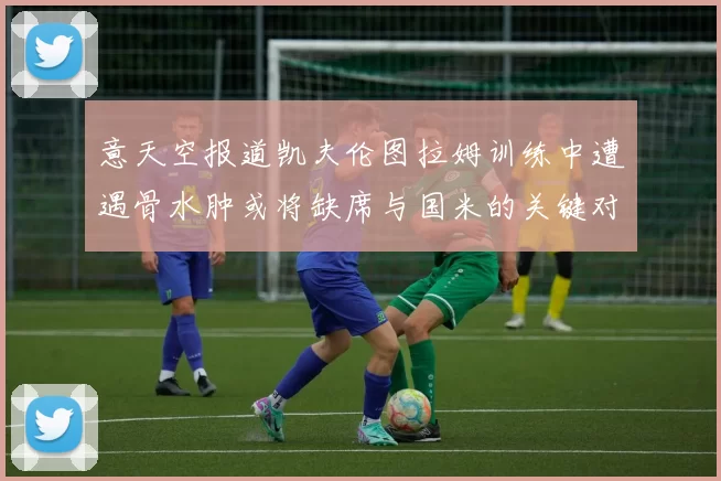 意天空报道凯夫伦图拉姆训练中遭遇骨水肿或将缺席与国米的关键对决