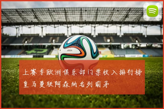 上赛季欧洲俱乐部门票收入排行榜皇马曼联阿森纳名列前茅