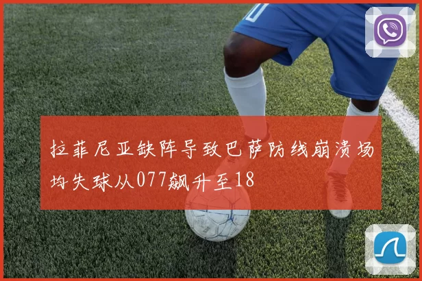 拉菲尼亚缺阵导致巴萨防线崩溃场均失球从077飙升至18