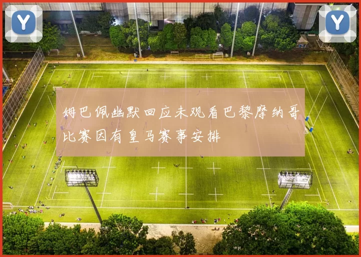 姆巴佩幽默回应未观看巴黎摩纳哥比赛因有皇马赛事安排