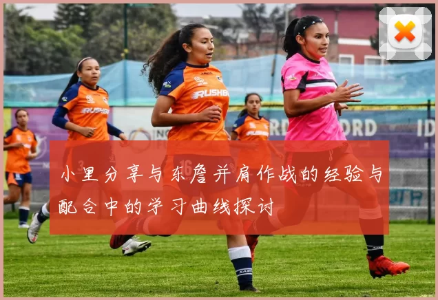 小里分享与东詹并肩作战的经验与配合中的学习曲线探讨