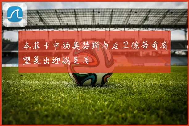 本菲卡中场奥瑟斯与后卫德蒂奇有望复出迎战皇马