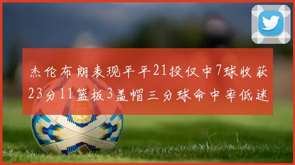 杰伦布朗表现平平21投仅中7球收获23分11篮板3盖帽三分球命中率低迷