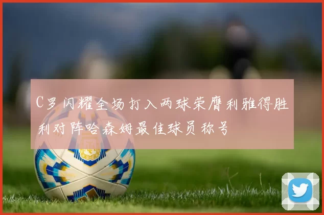 C罗闪耀全场打入两球荣膺利雅得胜利对阵哈森姆最佳球员称号