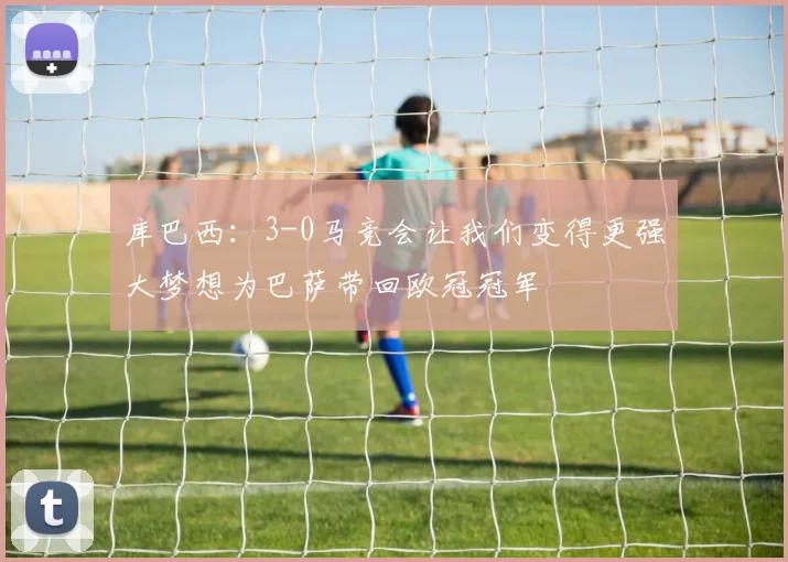 库巴西：3-0马竞会让我们变得更强大梦想为巴萨带回欧冠冠军