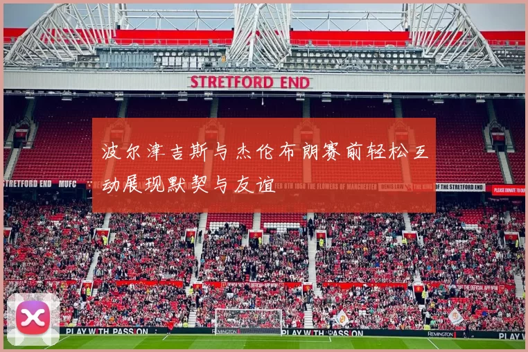 波尔津吉斯与杰伦布朗赛前轻松互动展现默契与友谊