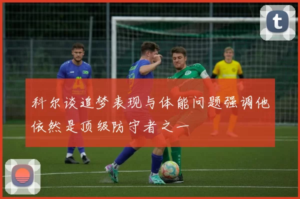 科尔谈追梦表现与体能问题强调他依然是顶级防守者之一