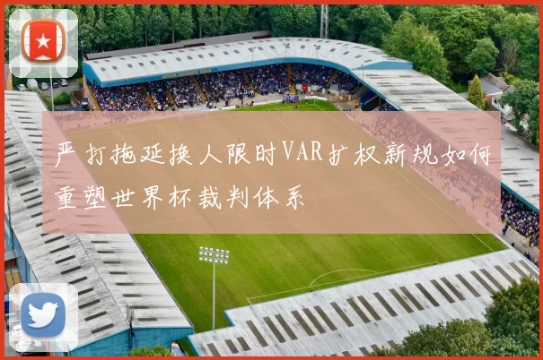 严打拖延换人限时VAR扩权新规如何重塑世界杯裁判体系