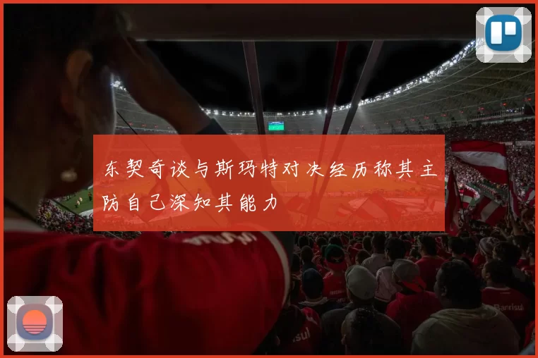 东契奇谈与斯玛特对决经历称其主防自己深知其能力