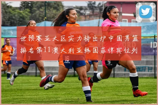 世预赛亚大区实力榜出炉中国男篮排名第11澳大利亚韩国菲律宾位列前三