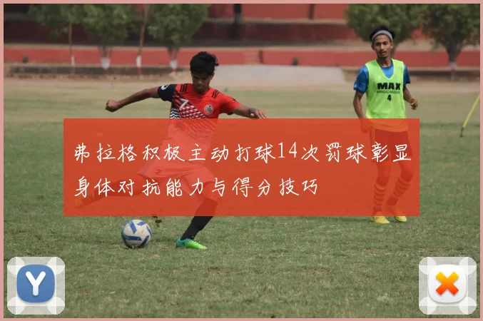 弗拉格积极主动打球14次罚球彰显身体对抗能力与得分技巧