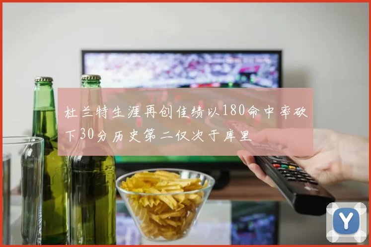 杜兰特生涯再创佳绩以180命中率砍下30分历史第二仅次于库里